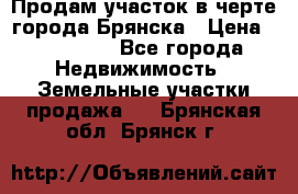 Продам участок в черте города Брянска › Цена ­ 800 000 - Все города Недвижимость » Земельные участки продажа   . Брянская обл.,Брянск г.